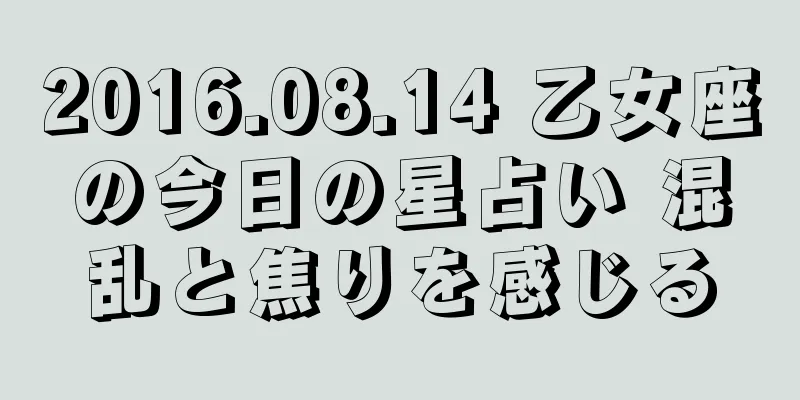 2016.08.14 乙女座の今日の星占い 混乱と焦りを感じる