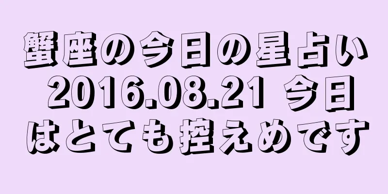 蟹座の今日の星占い 2016.08.21 今日はとても控えめです