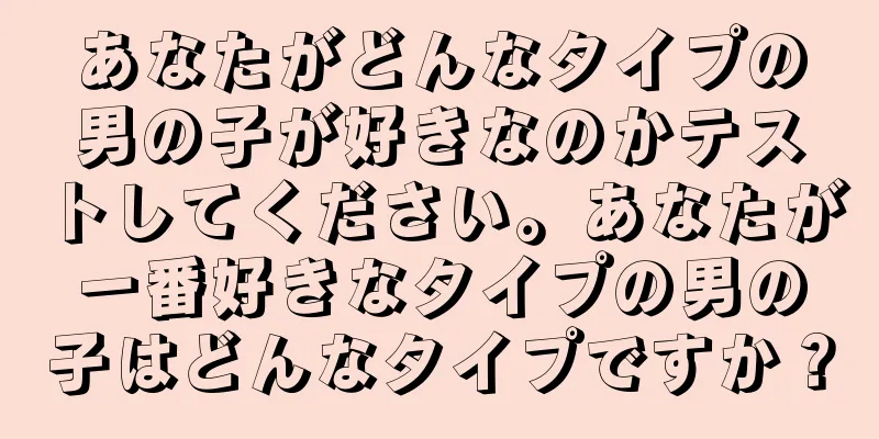 あなたがどんなタイプの男の子が好きなのかテストしてください。あなたが一番好きなタイプの男の子はどんなタイプですか？