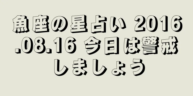 魚座の星占い 2016.08.16 今日は警戒しましょう