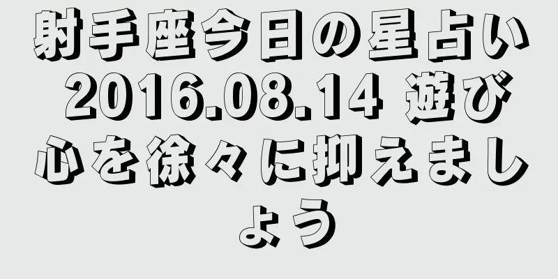 射手座今日の星占い 2016.08.14 遊び心を徐々に抑えましょう