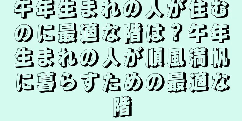 午年生まれの人が住むのに最適な階は？午年生まれの人が順風満帆に暮らすための最適な階