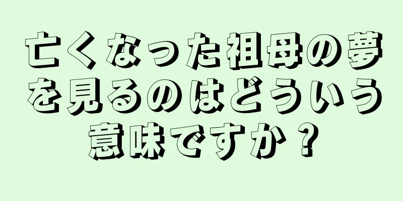 亡くなった祖母の夢を見るのはどういう意味ですか？