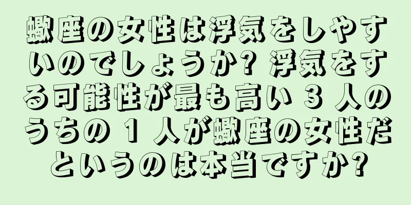 蠍座の女性は浮気をしやすいのでしょうか? 浮気をする可能性が最も高い 3 人のうちの 1 人が蠍座の女性だというのは本当ですか?