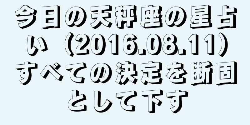 今日の天秤座の星占い（2016.08.11）すべての決定を断固として下す