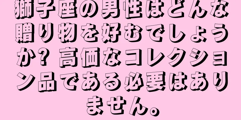 獅子座の男性はどんな贈り物を好むでしょうか? 高価なコレクション品である必要はありません。