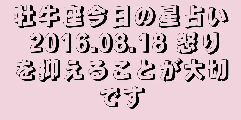 牡牛座今日の星占い 2016.08.18 怒りを抑えることが大切です
