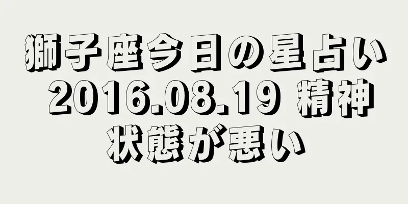 獅子座今日の星占い 2016.08.19 精神状態が悪い