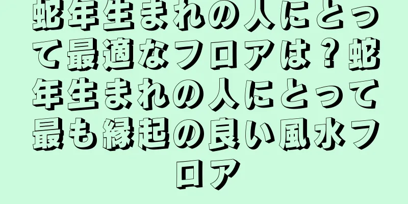 蛇年生まれの人にとって最適なフロアは？蛇年生まれの人にとって最も縁起の良い風水フロア