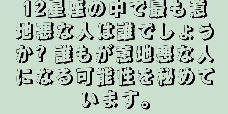 12星座の中で最も意地悪な人は誰でしょうか? 誰もが意地悪な人になる可能性を秘めています。