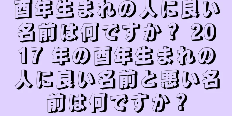 酉年生まれの人に良い名前は何ですか？ 2017 年の酉年生まれの人に良い名前と悪い名前は何ですか？