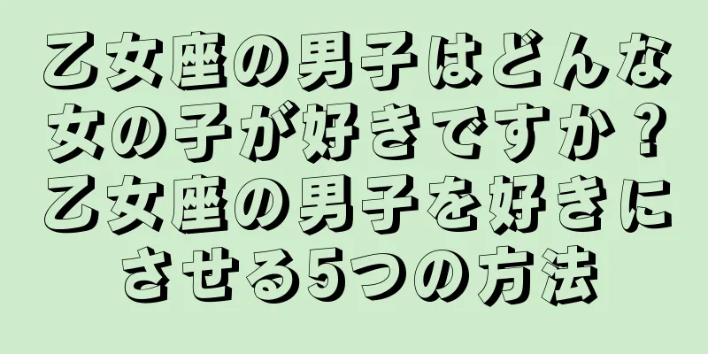 乙女座の男子はどんな女の子が好きですか？乙女座の男子を好きにさせる5つの方法