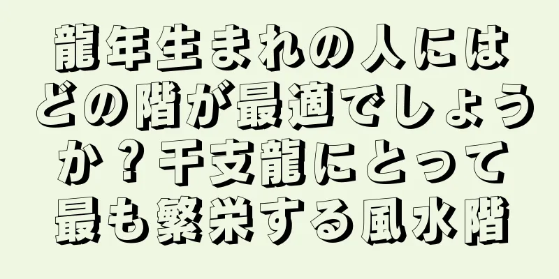 龍年生まれの人にはどの階が最適でしょうか？干支龍にとって最も繁栄する風水階