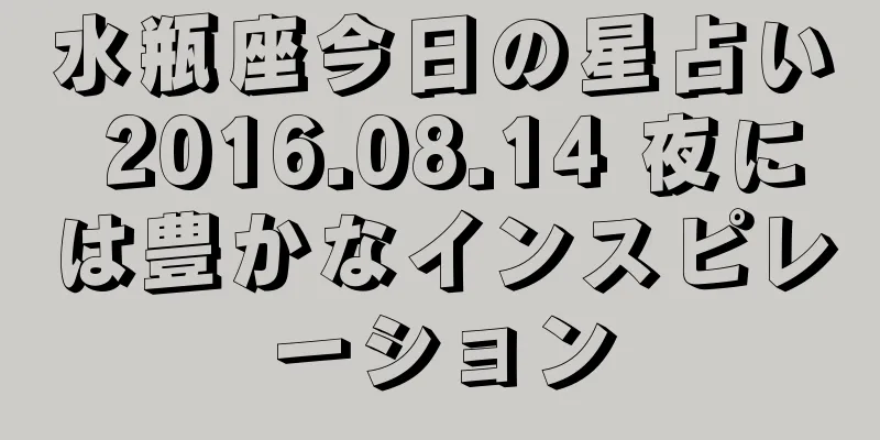 水瓶座今日の星占い 2016.08.14 夜には豊かなインスピレーション