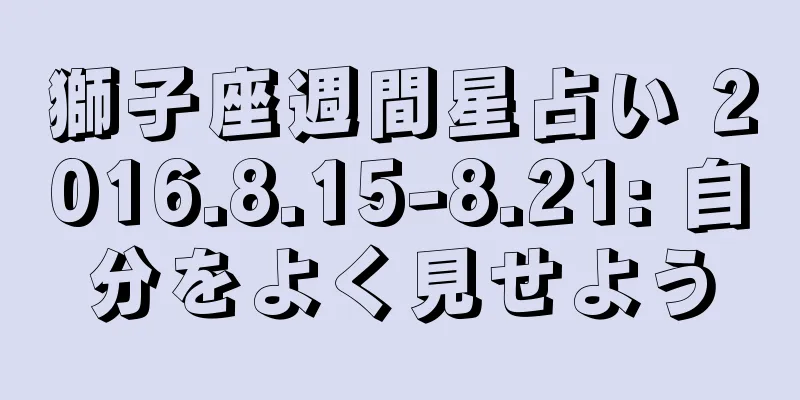 獅子座週間星占い 2016.8.15-8.21: 自分をよく見せよう