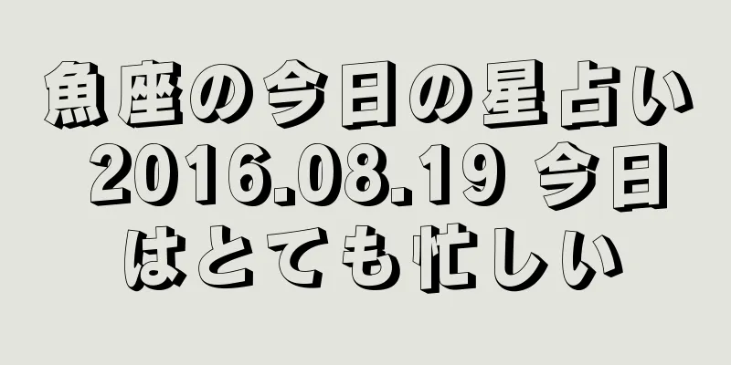 魚座の今日の星占い 2016.08.19 今日はとても忙しい