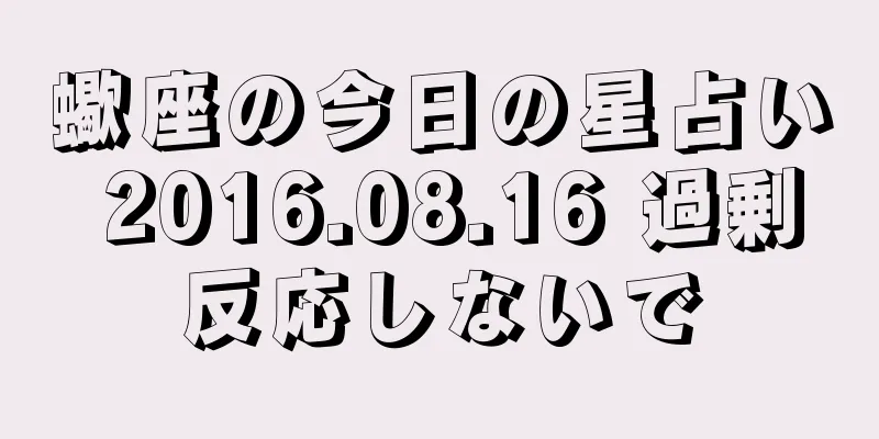 蠍座の今日の星占い 2016.08.16 過剰反応しないで