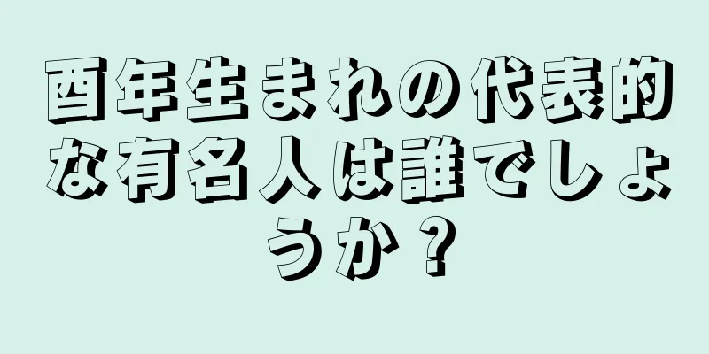 酉年生まれの代表的な有名人は誰でしょうか？