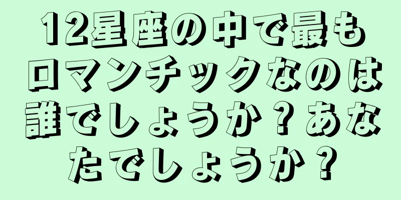 12星座の中で最もロマンチックなのは誰でしょうか？あなたでしょうか？