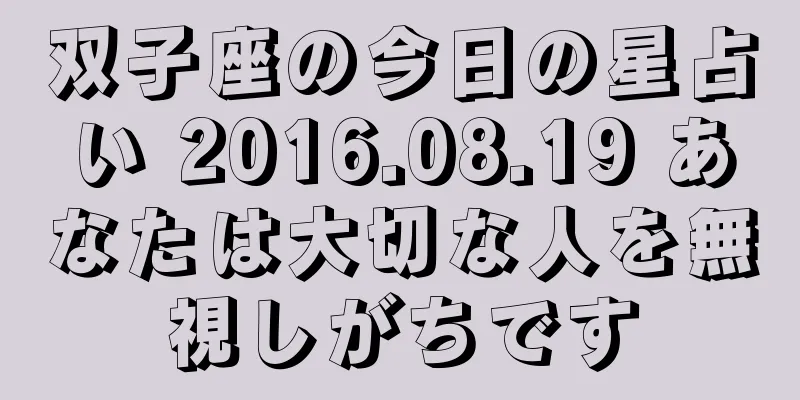 双子座の今日の星占い 2016.08.19 あなたは大切な人を無視しがちです