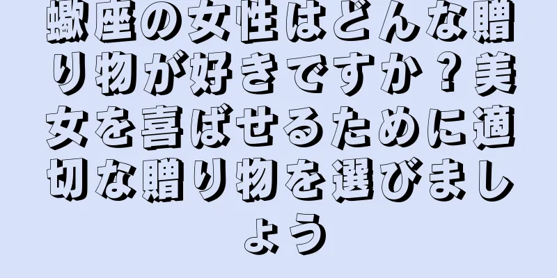 蠍座の女性はどんな贈り物が好きですか？美女を喜ばせるために適切な贈り物を選びましょう