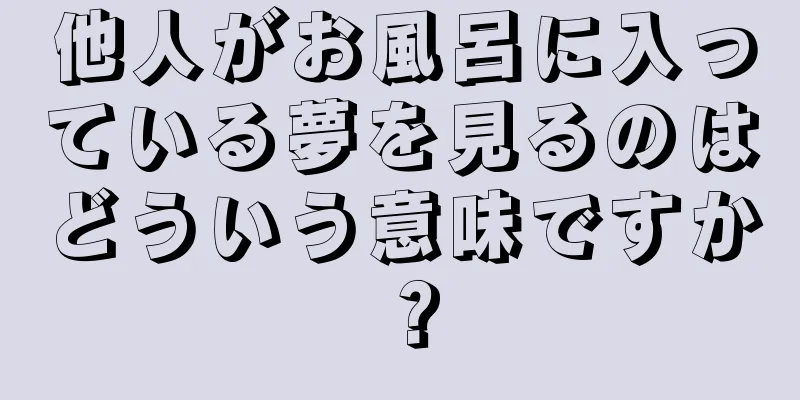 他人がお風呂に入っている夢を見るのはどういう意味ですか？