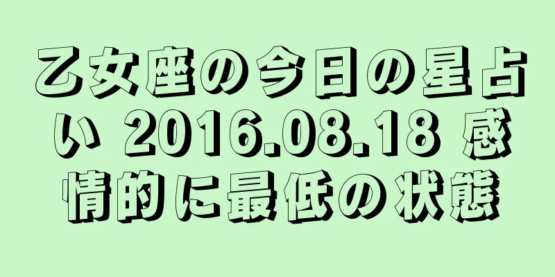 乙女座の今日の星占い 2016.08.18 感情的に最低の状態