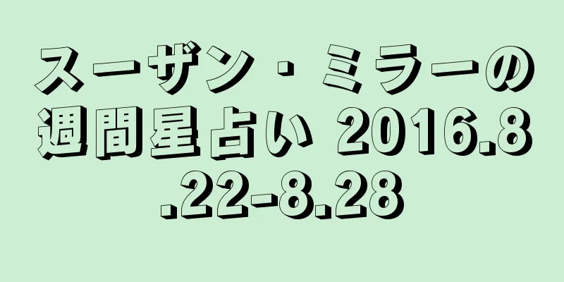 スーザン・ミラーの週間星占い 2016.8.22-8.28