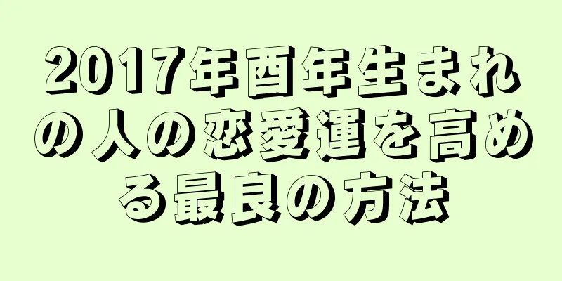 2017年酉年生まれの人の恋愛運を高める最良の方法