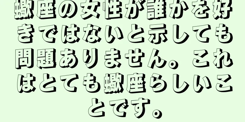 蠍座の女性が誰かを好きではないと示しても問題ありません。これはとても蠍座らしいことです。
