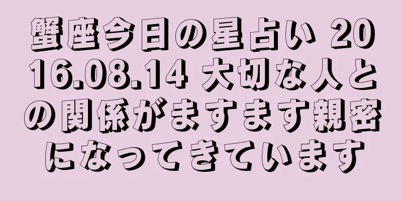 蟹座今日の星占い 2016.08.14 大切な人との関係がますます親密になってきています