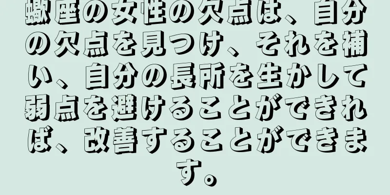 蠍座の女性の欠点は、自分の欠点を見つけ、それを補い、自分の長所を生かして弱点を避けることができれば、改善することができます。