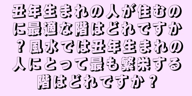 丑年生まれの人が住むのに最適な階はどれですか？風水では丑年生まれの人にとって最も繁栄する階はどれですか？