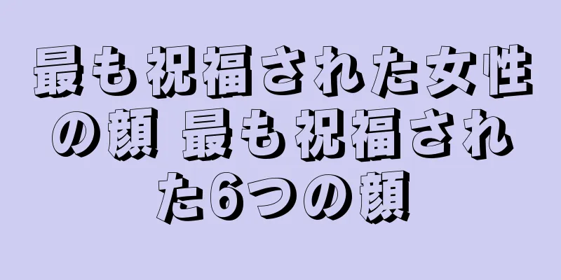 最も祝福された女性の顔 最も祝福された6つの顔