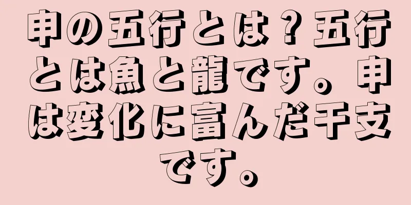 申の五行とは？五行とは魚と龍です。申は変化に富んだ干支です。