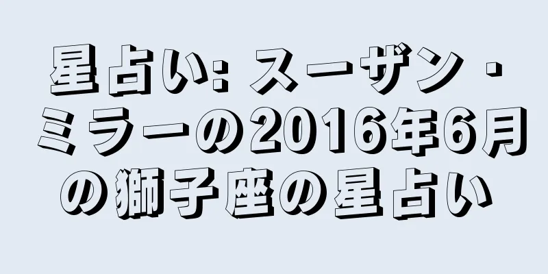 星占い: スーザン・ミラーの2016年6月の獅子座の星占い