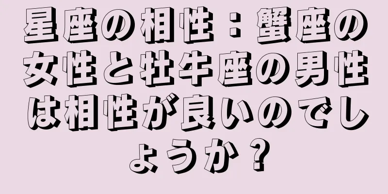 星座の相性：蟹座の女性と牡牛座の男性は相性が良いのでしょうか？