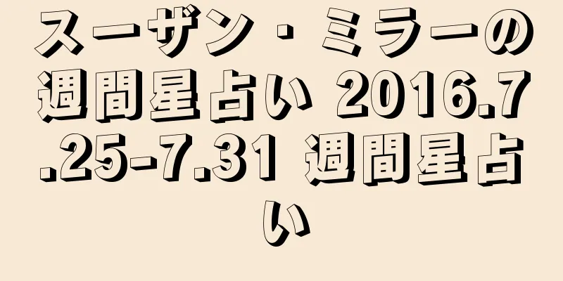 スーザン・ミラーの週間星占い 2016.7.25-7.31 週間星占い