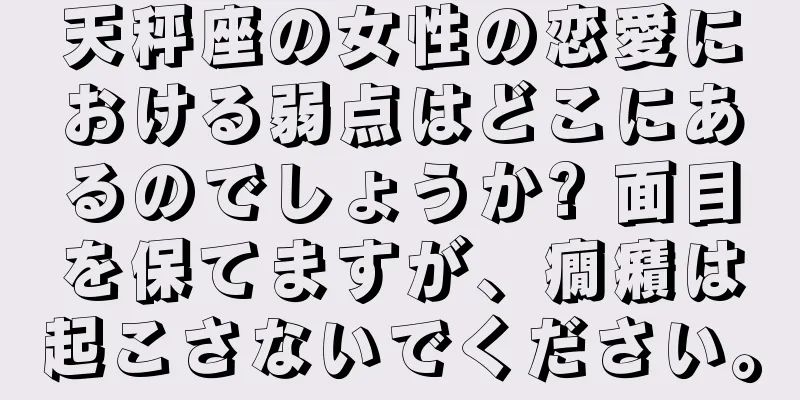 天秤座の女性の恋愛における弱点はどこにあるのでしょうか? 面目を保てますが、癇癪は起こさないでください。