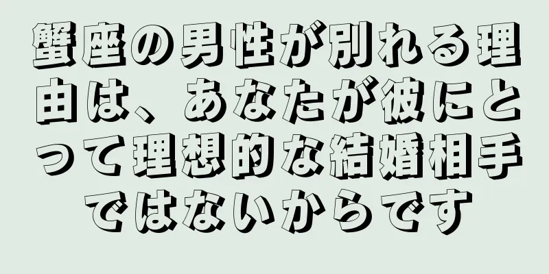 蟹座の男性が別れる理由は、あなたが彼にとって理想的な結婚相手ではないからです