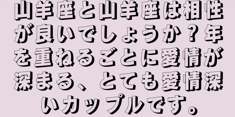 山羊座と山羊座は相性が良いでしょうか？年を重ねるごとに愛情が深まる、とても愛情深いカップルです。