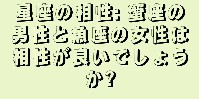 星座の相性: 蟹座の男性と魚座の女性は相性が良いでしょうか?