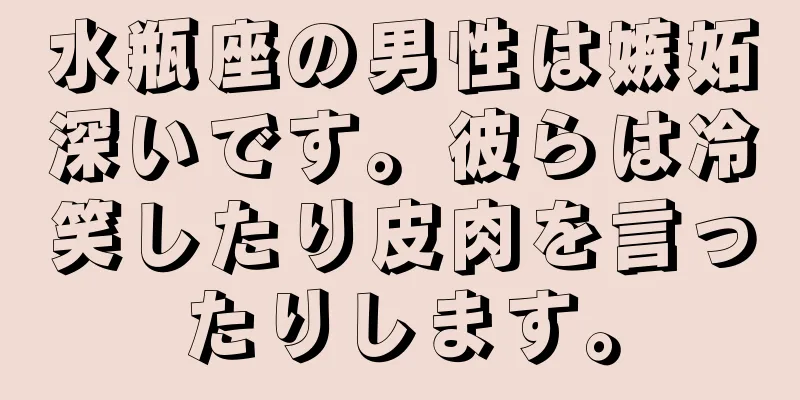 水瓶座の男性は嫉妬深いです。彼らは冷笑したり皮肉を言ったりします。