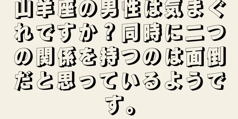 山羊座の男性は気まぐれですか？同時に二つの関係を持つのは面倒だと思っているようです。