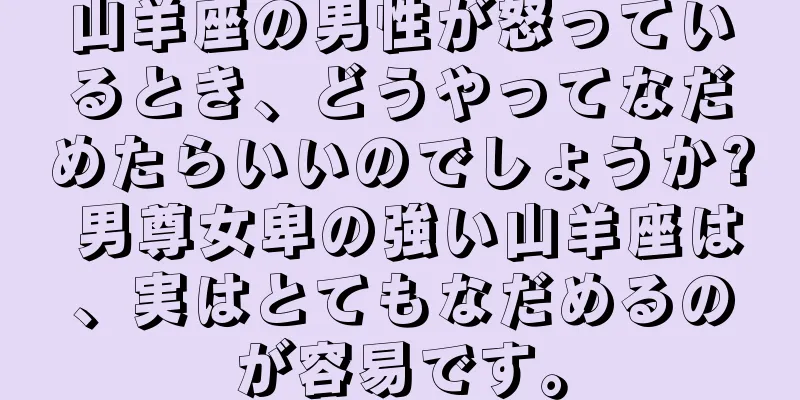 山羊座の男性が怒っているとき、どうやってなだめたらいいのでしょうか? 男尊女卑の強い山羊座は、実はとてもなだめるのが容易です。
