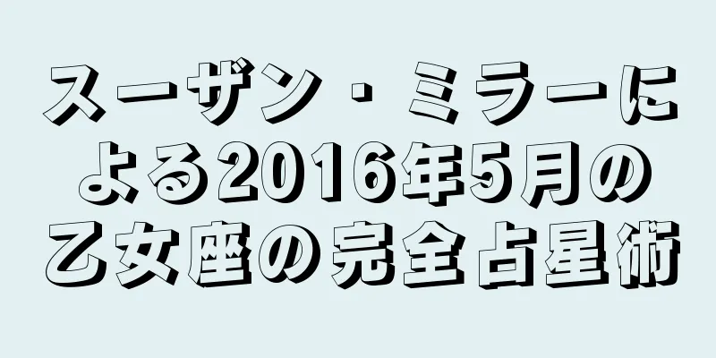 スーザン・ミラーによる2016年5月の乙女座の完全占星術