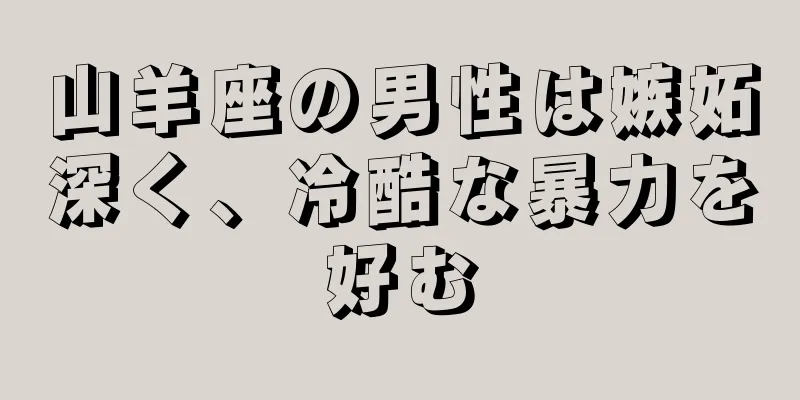 山羊座の男性は嫉妬深く、冷酷な暴力を好む