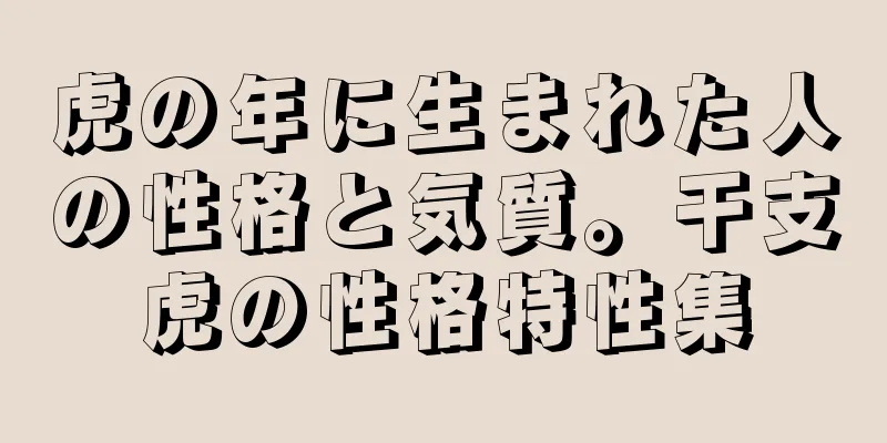 虎の年に生まれた人の性格と気質。干支虎の性格特性集
