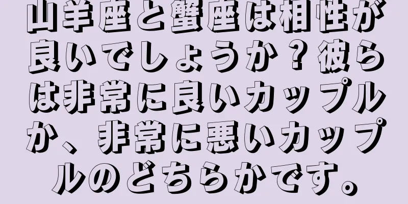 山羊座と蟹座は相性が良いでしょうか？彼らは非常に良いカップルか、非常に悪いカップルのどちらかです。