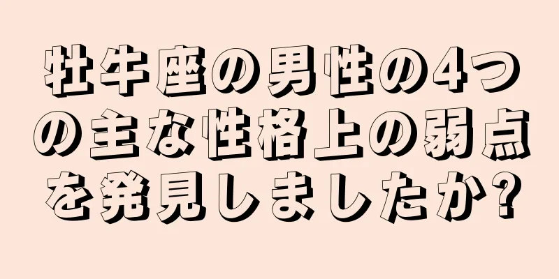 牡牛座の男性の4つの主な性格上の弱点を発見しましたか?